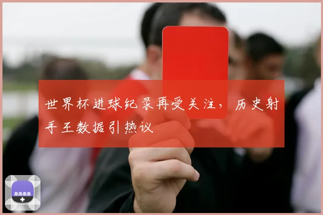 世界杯进球纪录再受关注，历史射手王数据引热议