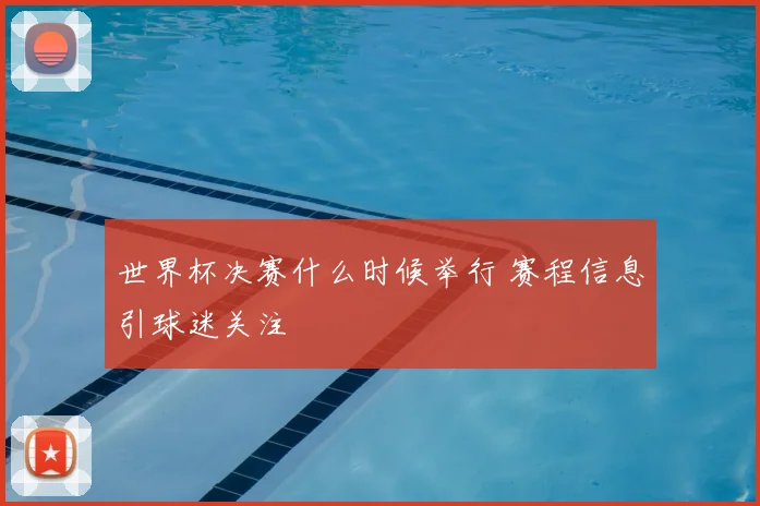 世界杯决赛什么时候举行 赛程信息引球迷关注