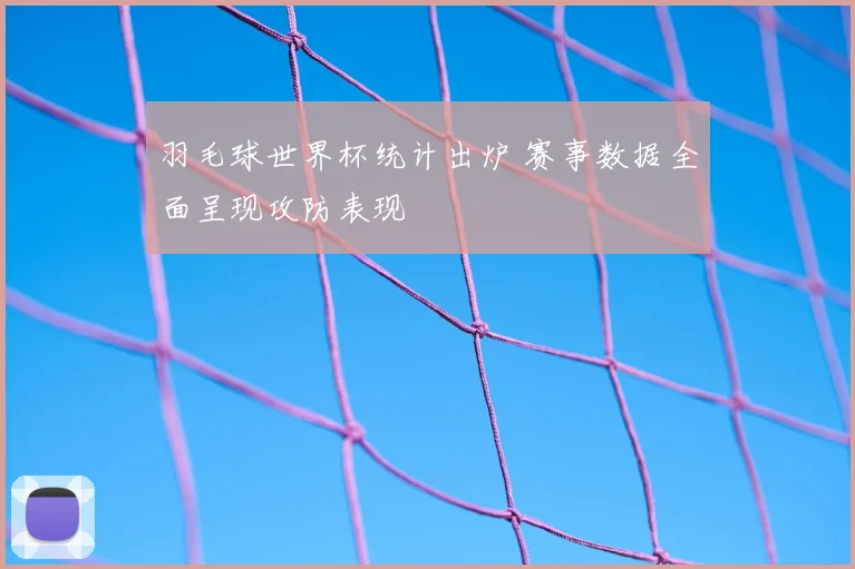 羽毛球世界杯统计出炉 赛事数据全面呈现攻防表现