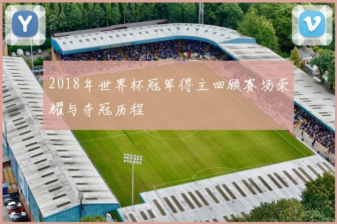 2018年世界杯冠军得主回顾赛场荣耀与夺冠历程