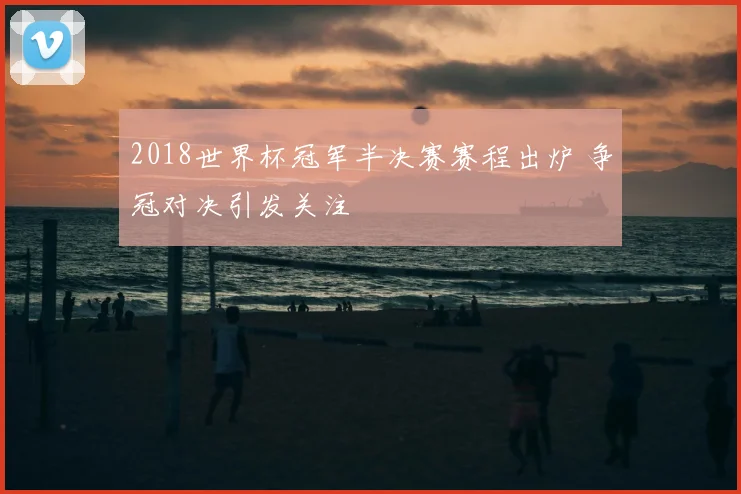 2018世界杯冠军半决赛赛程出炉 争冠对决引发关注