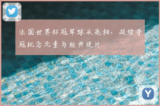 法国世界杯冠军球衣亮相,延续夺冠纪念元素与经典设计