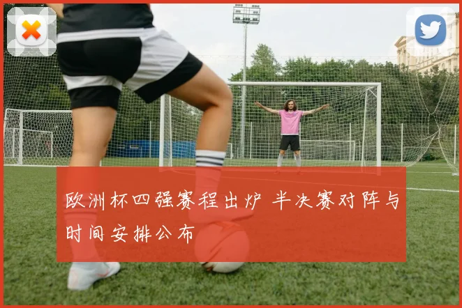 欧洲杯四强赛程出炉 半决赛对阵与时间安排公布