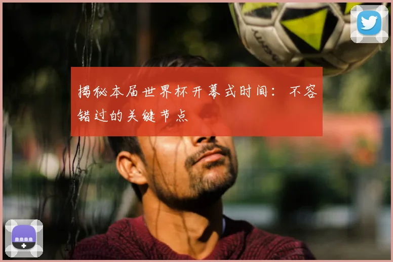 揭秘本届世界杯开幕式时间:不容错过的关键节点