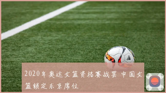 2020年奥运女篮资格赛战罢 中国女篮锁定东京席位