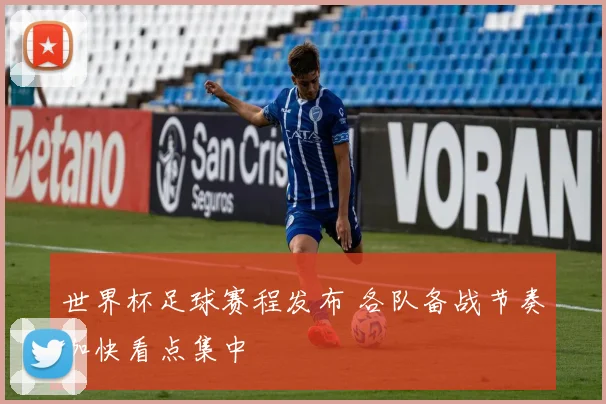 世界杯足球赛程发布 各队备战节奏加快看点集中