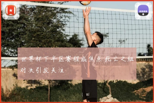世界杯下半区赛程成焦点 死亡之组对决引发关注