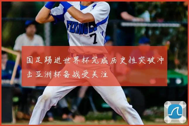 国足踢进世界杯完成历史性突破冲击亚洲杯备战受关注