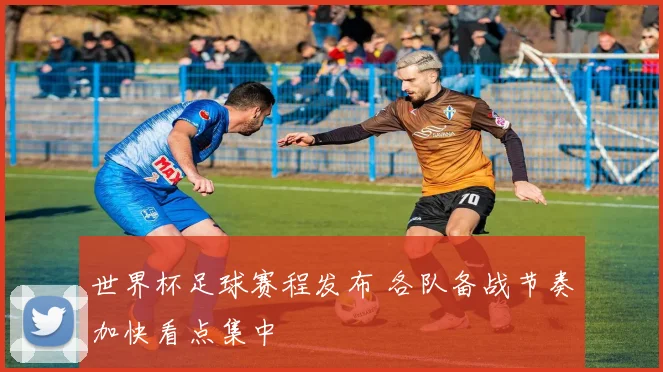 世界杯足球赛程发布 各队备战节奏加快看点集中