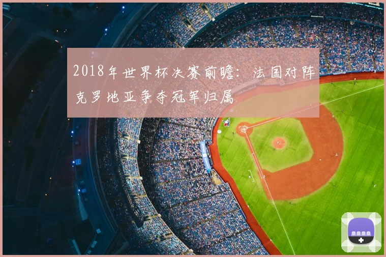 2018年世界杯决赛前瞻：法国对阵克罗地亚争夺冠军归属