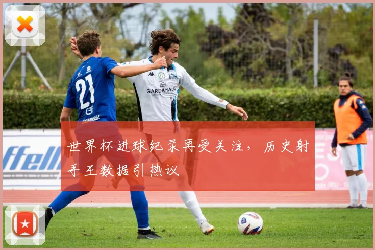 世界杯进球纪录再受关注，历史射手王数据引热议