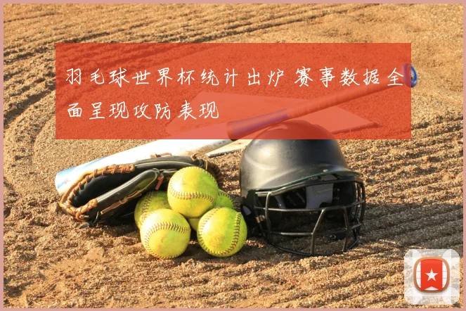 羽毛球世界杯统计出炉 赛事数据全面呈现攻防表现