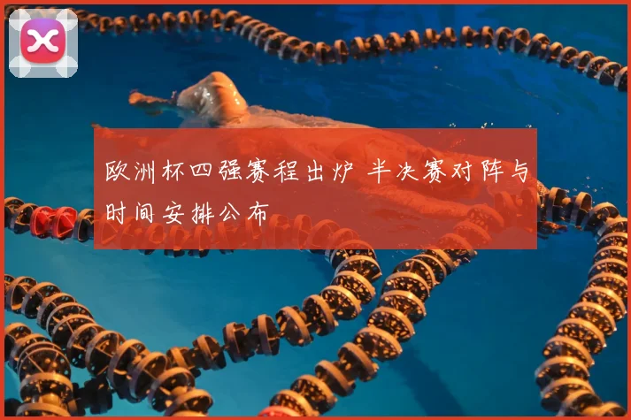 欧洲杯四强赛程出炉 半决赛对阵与时间安排公布