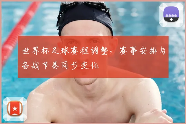 世界杯足球赛程调整,赛事安排与备战节奏同步变化