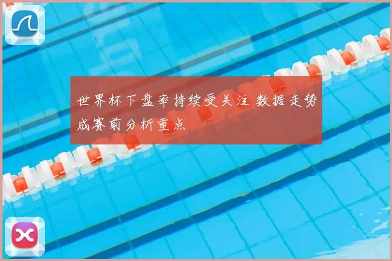 世界杯下盘率持续受关注 数据走势成赛前分析重点