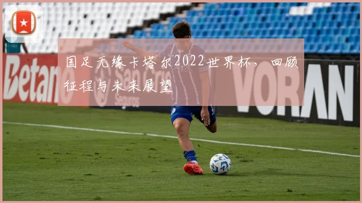 国足无缘卡塔尔2022世界杯，回顾征程与未来展望