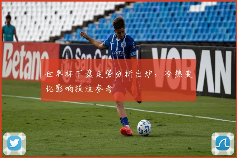 世界杯下盘走势分析出炉，冷热变化影响投注参考
