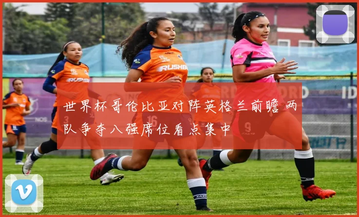 世界杯哥伦比亚对阵英格兰前瞻 两队争夺八强席位看点集中