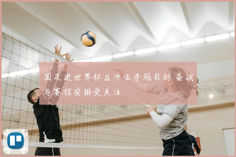 国足进世界杯后冲击夺冠目标 备战与赛程安排受关注