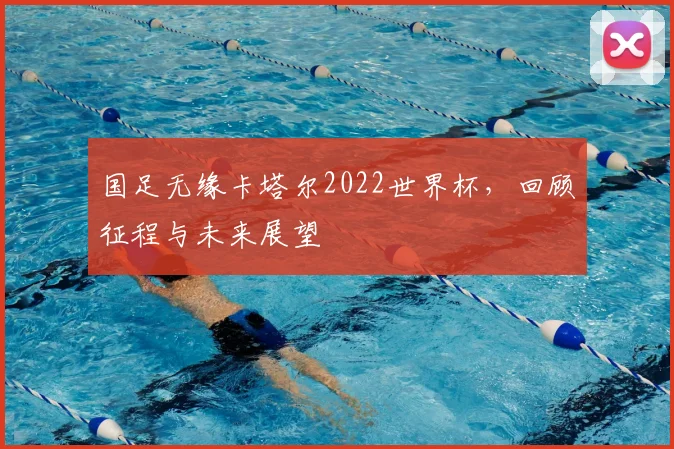 国足无缘卡塔尔2022世界杯，回顾征程与未来展望