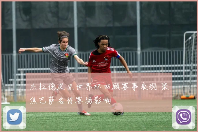 杰拉德皮克世界杯回顾赛事表现 聚焦巴萨名将赛场影响