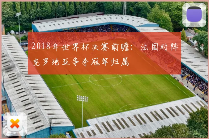 2018年世界杯决赛前瞻:法国对阵克罗地亚争夺冠军归属