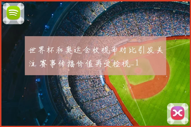 世界杯和奥运会收视率对比引发关注 赛事传播价值再受检视_1