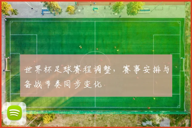 世界杯足球赛程调整，赛事安排与备战节奏同步变化
