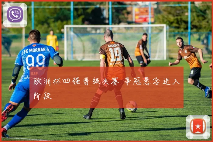 欧洲杯四强晋级决赛 争冠悬念进入阶段