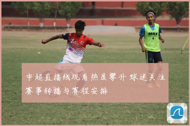 中超直播线观看热度攀升 球迷关注赛事转播与赛程安排