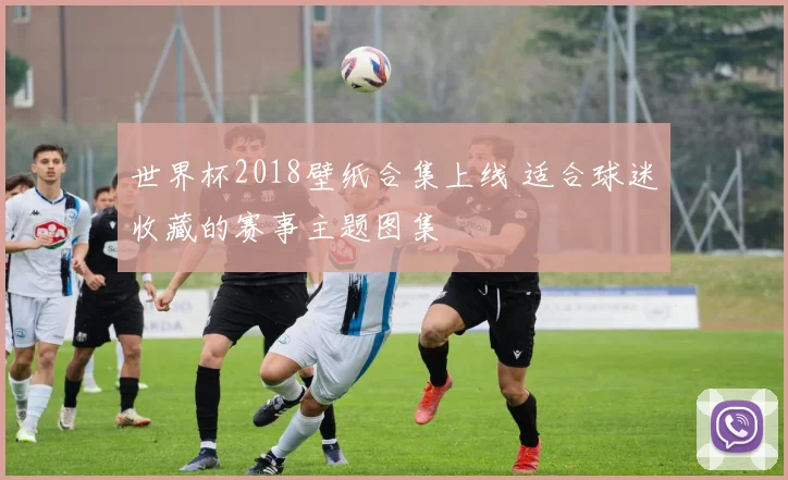 世界杯2018壁纸合集上线 适合球迷收藏的赛事主题图集