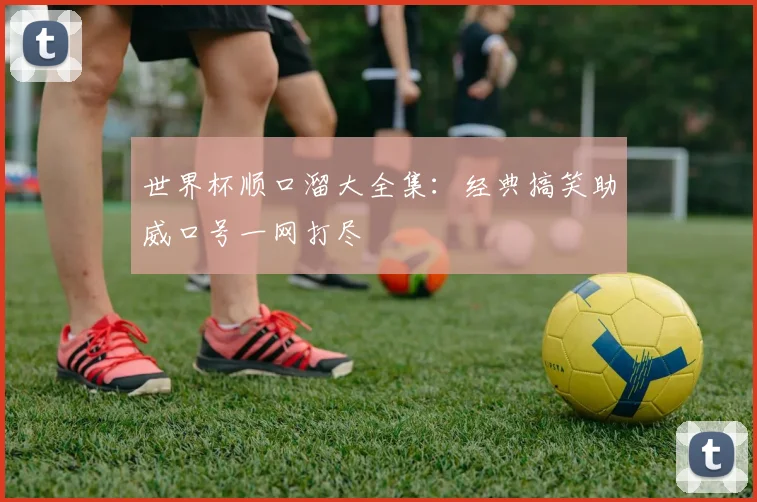 世界杯顺口溜大全集：经典搞笑助威口号一网打尽