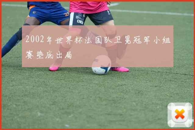 2002年世界杯法国队卫冕冠军小组赛垫底出局