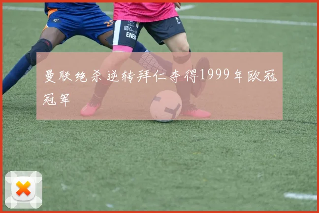 曼联绝杀逆转拜仁夺得1999年欧冠冠军