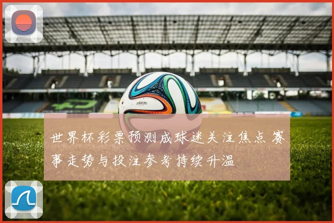 世界杯彩票预测成球迷关注焦点 赛事走势与投注参考持续升温