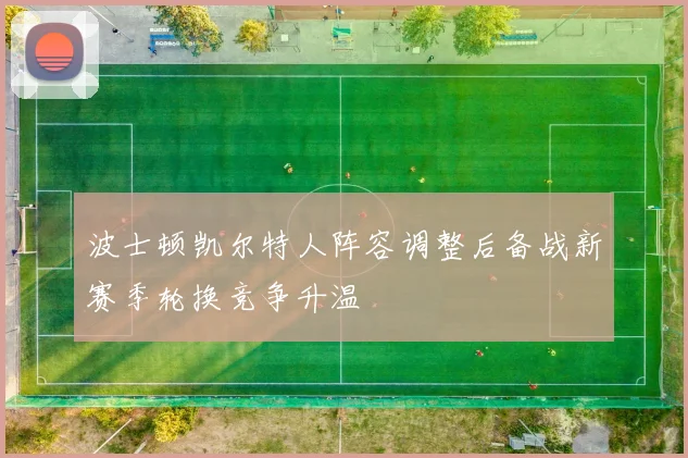 波士顿凯尔特人阵容调整后备战新赛季轮换竞争升温
