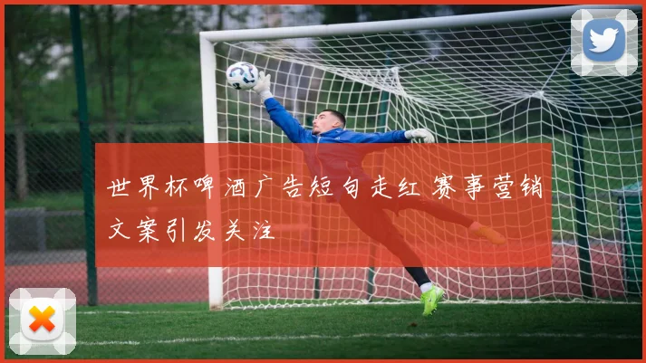 世界杯啤酒广告短句走红 赛事营销文案引发关注