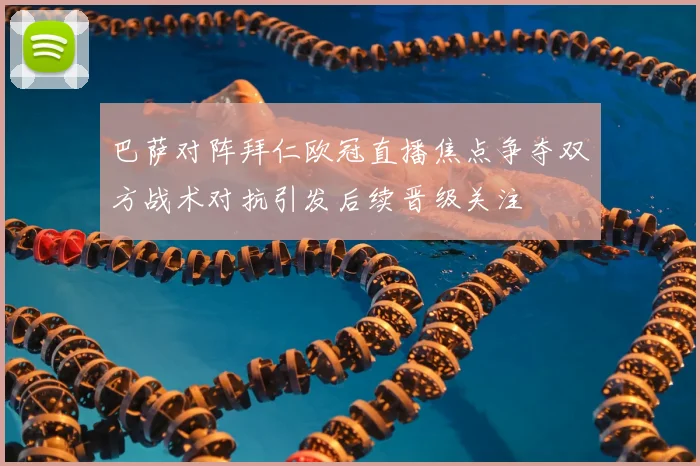 巴萨对阵拜仁欧冠直播焦点争夺双方战术对抗引发后续晋级关注