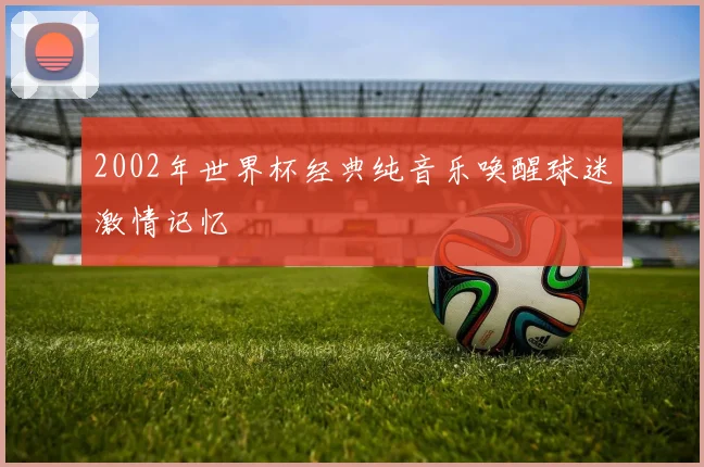 2002年世界杯经典纯音乐唤醒球迷激情记忆