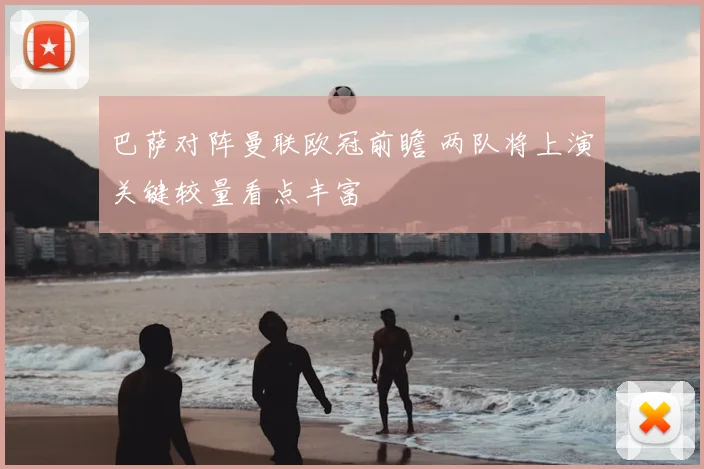 巴萨对阵曼联欧冠前瞻 两队将上演关键较量看点丰富