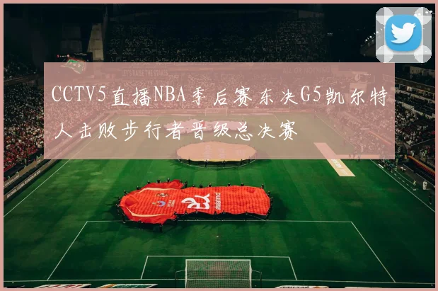 CCTV5直播NBA季后赛东决G5凯尔特人击败步行者晋级总决赛
