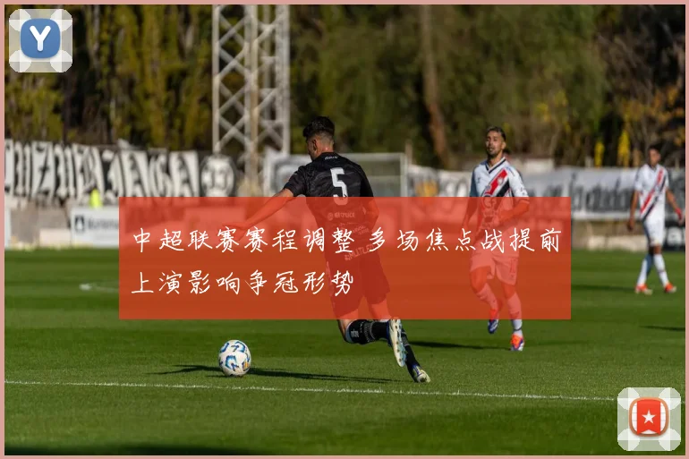 中超联赛赛程调整 多场焦点战提前上演影响争冠形势