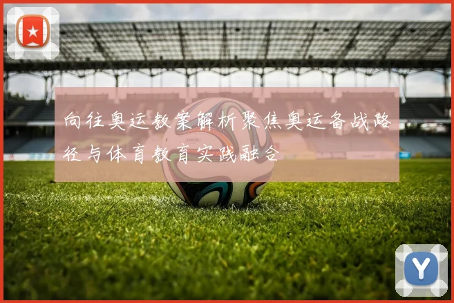 向往奥运教案解析聚焦奥运备战路径与体育教育实践融合