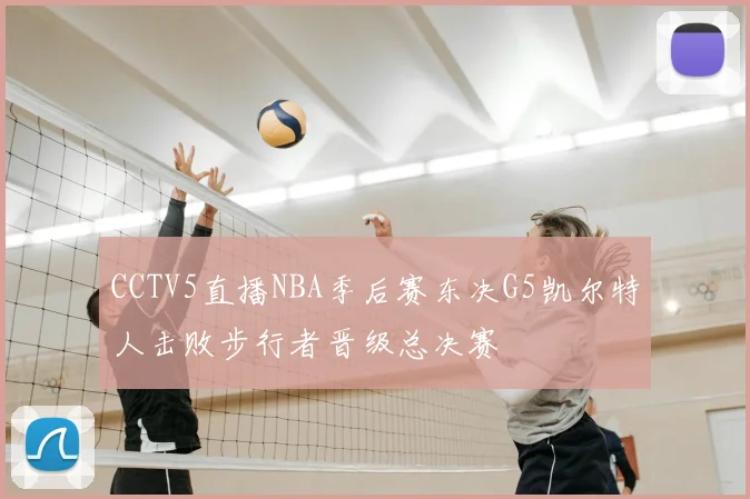 CCTV5直播NBA季后赛东决G5凯尔特人击败步行者晋级总决赛