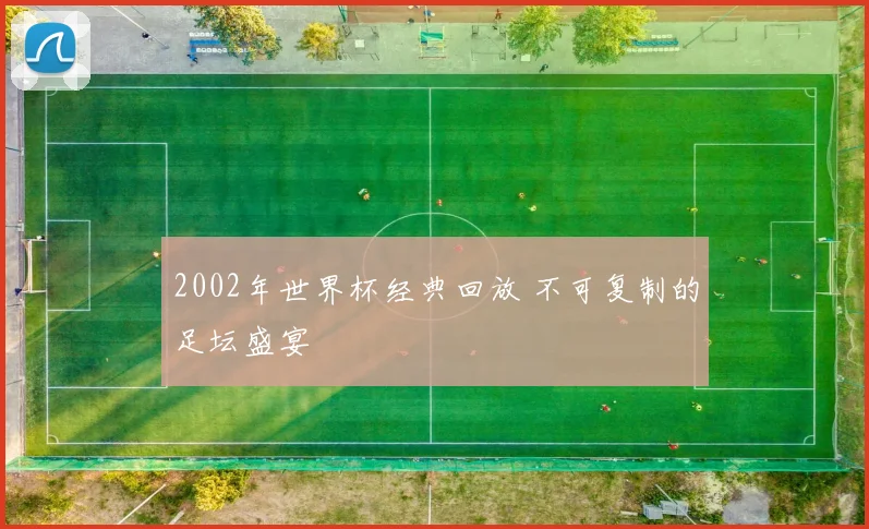 2002年世界杯经典回放 不可复制的足坛盛宴
