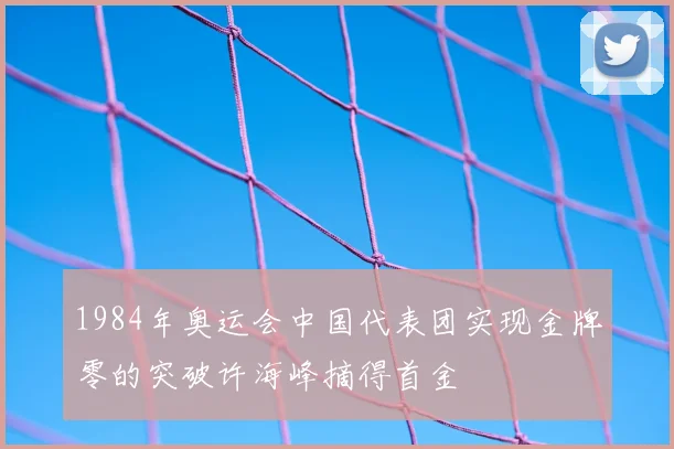1984年奥运会中国代表团实现金牌零的突破许海峰摘得首金