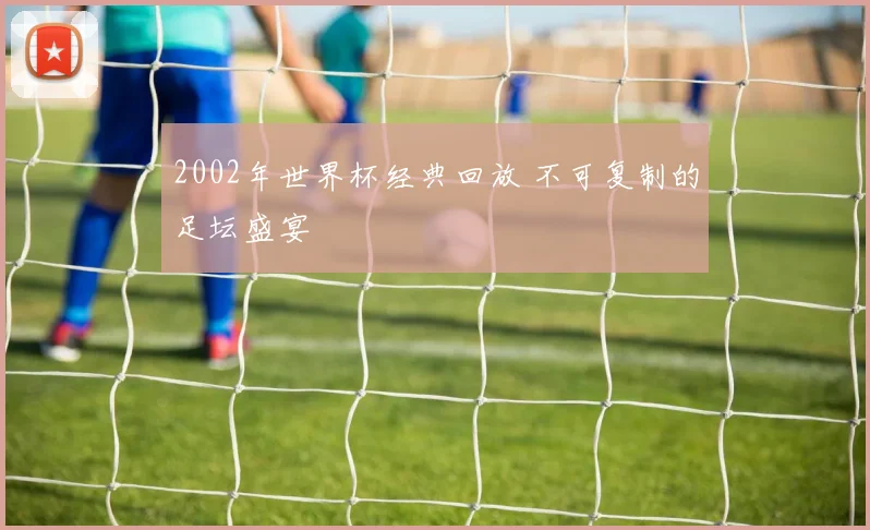2002年世界杯经典回放 不可复制的足坛盛宴