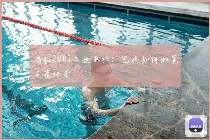 揭秘2002年世界杯:巴西如何加冕五星传奇