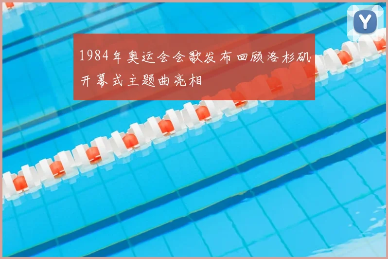 1984年奥运会会歌发布回顾洛杉矶开幕式主题曲亮相