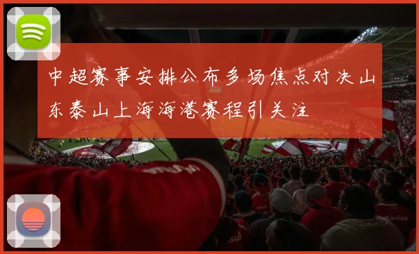 中超赛事安排公布多场焦点对决山东泰山上海海港赛程引关注